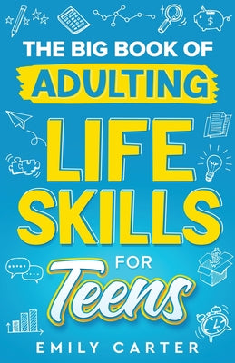 Cover Image for The Big Book of Adulting Life Skills for Teens: A Complete Guide to All the Crucial Life Skills They Don't Teach You in School for Teenagers -- Emily Carter, Paperback