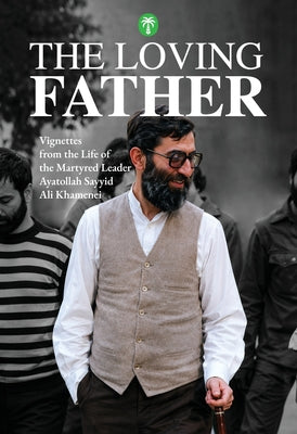 Cover Image for The Loving Father: Vignettes from the Life of the Martyred Leader Ayatollah Sayyid Ali Khamenei -- Amir-Ali Sharifi, Paperback
