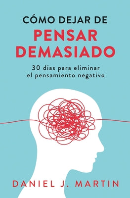 Cover Image for Cómo dejar de pensar demasiado: 30 días para eliminar el pensamiento negativo: domina tu mente y vive sin ansiedad -- Daniel J. Martin, Paperback