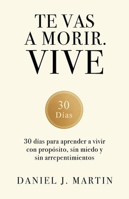 Cover Image for Te vas a morir. Vive: 30 días para aprender a vivir con propósito, sin miedo y sin arrepentimientos -- Daniel J. Martin, Paperback