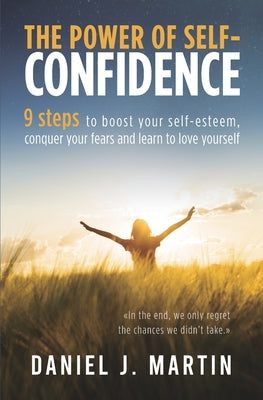 Cover Image for The power of self-confidence: 9 steps to boost your self-esteem, conquer your fears and learn to love yourself -- Daniel J. Martin, Paperback