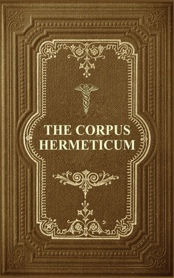 Cover Image for The Corpus Hermeticum: Initiation Into Hermetics, The Hermetica Of Hermes Trismegistus -- G. R. S. Mead, Hardcover