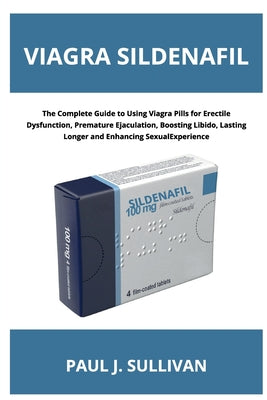 Cover Image for Viagra Sildenafil: The Complete Guide to Using Viagra Pills for Erectile Dysfunction, Premature Ejaculation, Boosting Libido, Lasting Longer and Enhan -- Paul J. Sullivan, Paperback