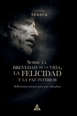 Cover Image for Sobre la brevedad de la vida, la felicidad y la paz interior: Reflexiones estoicas para una vida plena -- Lucio Anneo Séneca, Paperback