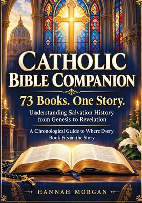 Cover Image for Catholic Bible Companion: 73 Books. One Story: Understanding Salvation History from Genesis to Revelation - A Chronological Guide to Where Every Book -- Hannah Morgan, Paperback