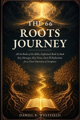Cover Image for The 66 Roots Journey: All 66 Books of the Bible, Explained Book by Book - Key Messages, Key Verses, Facts & Reflections for a Clear Overview of Script -- Daniel R. Whitfield, Paperback