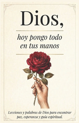 Cover Image for Dios, Hoy Pongo Todo En Tus Manos: Lecciones Que transforman tu Vida - Palabras De Dios Para Encontrar Paz Interna, Esperanza Y Seguir Su Guía Espirit -- Editorial Crecimiento Interior, Paperback