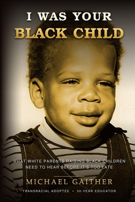 Cover Image for I Was Your Black Child: What White Parents Raising Black Children Need to Hear Before It's Too Late -- Michael Gaither, Paperback