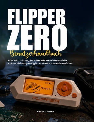 Cover Image for Flipper Zero Benutzerhandbuch: RFID, NFC, Infrarot, Sub-GHz, GPIO-Projekte und die Automatisierung alltäglicher Geräte souverän meistern -- Owen Carter, Paperback