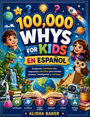Cover Image for 100,000 Whys For Kids En ESPAÑOL: Preguntas curiosas con respuestas sencillas para mentes jóvenes, inteligentes y curiosas. -- Alisha Baker, Paperback