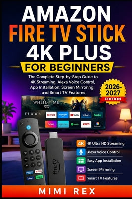 Cover Image for Amazon Fire TV Stick 4k Plus for Beginners: The Complete Step-by-Step Guide to 4K Streaming, Alexa Voice Control, App Installation, Screen Mirroring, -- Mimi Rex, Paperback