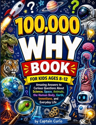Cover Image for 100,000 why Book for Kids Ages 8-12: Amazing Answers to Curious Questions About Science, Space, Animals, the Human Body, Earth, Inventions, and Everyd -- Captain Curio, Paperback