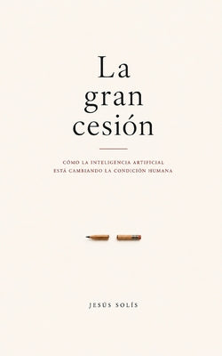 Cover Image for La gran cesión: Cómo la inteligencia artificial transforma el pensamiento humano -- Jesús Solís, Paperback