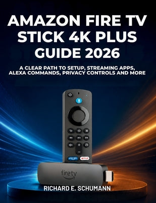 Cover Image for Amazon Fire TV Stick 4K Plus Guide 2026: A Clear Path to Setup, Streaming Apps, Alexa Commands, Privacy Controls and More -- Richard E. Schumann, Paperback