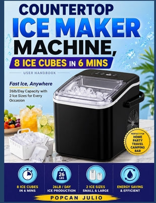 Cover Image for Countertop Ice Maker Machine, 8 Ice Cubes in 6 mins User Handbook: Fast Ice, Anywhere 26lb/Day Capacity with 2 Ice Sizes for Every Occasion -- Popcan Julio, Paperback