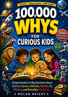 Cover Image for 100,000 Whys for Curious Kids: Simple Answers to Big Questions About Science, Space, Animals, Sports, AI, History, and Everyday Mysteries -- Nolan Bright, Paperback