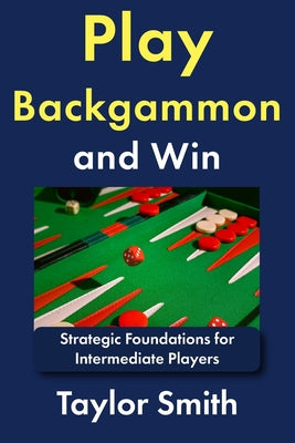 Cover Image for Play Backgammon and Win: Strategic Foundations for Intermediate Players -- Taylor Smith, Paperback