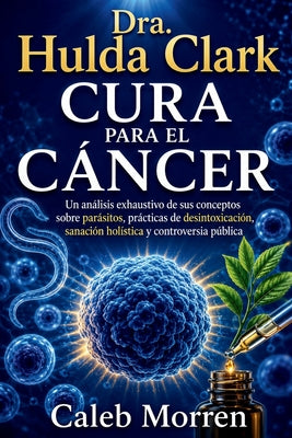 Cover Image for Dra. Hulda Clark Cura para el Cáncer: Un análisis exhaustivo de sus conceptos sobre parásitos, prácticas de desintoxicación, sanación holística y cont -- Caleb Morren, Paperback