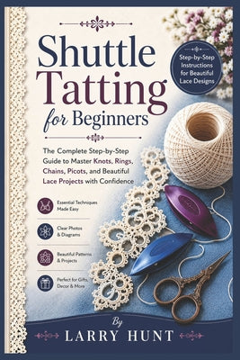 Cover Image for Shuttle Tatting for Beginners: The Complete Step-by-Step Guide to Master Knots, Rings, Chains, Picots, and Beautiful Lace Projects with Confidence -- Larry Hunt, Paperback