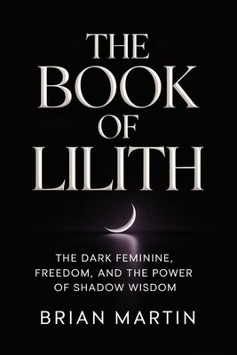 Cover Image for The Book of Lilith: The Dark Feminine, Freedom, and the Power of Shadow Wisdom -- Brian Martin, Paperback