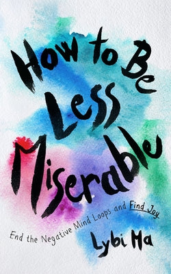 Cover Image for How to Be Less Miserable: End the Negative Mind Loops and Find Joy -- Lybi Ma, Hardcover