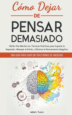 Cover Image for Cómo Dejar de Pensar Demasiado: Una Guía para Vivir sin Trastornos de Ansiedad. Obtén Paz Mental con Técnicas Prácticas para Superar la Depresión, Man -- Adam Tusco, Paperback