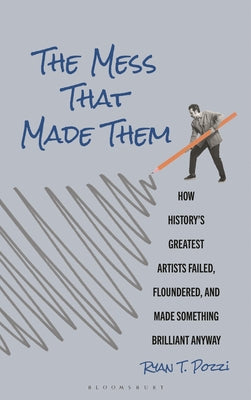 Cover Image for The Mess That Made Them: How History's Greatest Artists Failed, Floundered, and Made Something Brilliant Anyway -- Ryan T. Pozzi, Hardcover