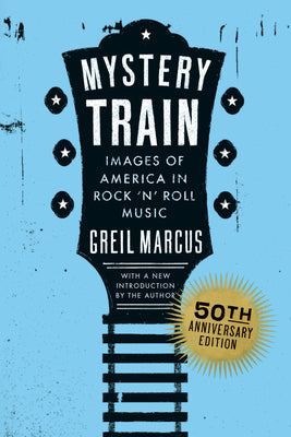 Cover Image for Mystery Train, 50th Anniversary Edition: Images of America in Rock 'n' Roll Music -- Greil Marcus, Paperback