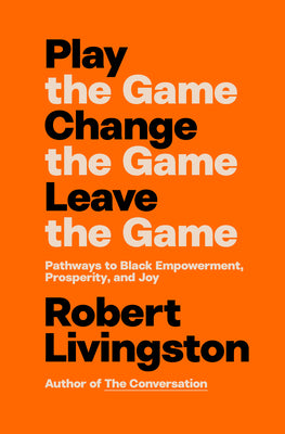 Cover Image for Play the Game. Change the Game. Leave the Game.: Pathways to Black Empowerment, Prosperity, and Joy -- Robert Livingston, Hardcover