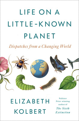 Cover Image for Life on a Little-Known Planet: Dispatches from a Changing World -- Elizabeth Kolbert, Hardcover