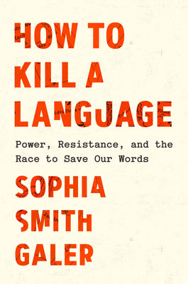 Cover Image for How to Kill a Language: Power, Resistance, and the Race to Save Our Words -- Sophia Smith Galer, Hardcover