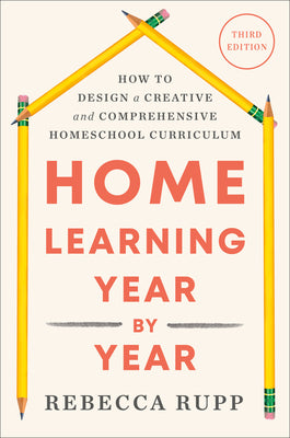 Cover Image for Home Learning Year by Year, Third Edition: How to Design a Creative and Comprehensive Homeschool Curriculum -- Rebecca Rupp, Paperback