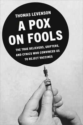 Cover Image for A Pox on Fools: The True Believers, Grifters, and Cynics Who Convinced Us to Reject Vaccines -- Thomas Levenson, Hardcover