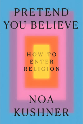 Cover Image for Pretend You Believe: How to Enter Religion -- Noa Kushner, Hardcover