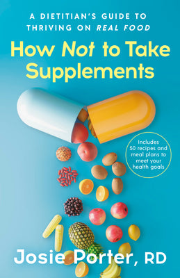 Cover Image for How Not to Take Supplements: A Dietitian's Guide to Thriving on Real Food; Includes 50 Recipes and Meal Plans to Meet Your Health Goals -- Josie Porter, Paperback