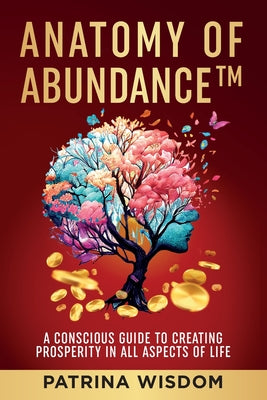 Cover Image for Anatomy of AbundanceTM: A Conscious Guide to Creating Prosperity in All Aspects of Life -- Patrina Wisdom, Paperback