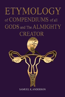 Cover Image for ETYMOLOGY of COMPENDIUMS of all GODS and The ALMIGHTY CREATOR -- Samuel K. Anderson, Paperback