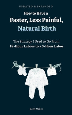 Cover Image for How to Have a Faster, Less Painful Natural Birth: The Strategy I used to Go From 18-Hour Labors to a 3-Hour Labor -- Beth Miller, Paperback