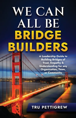 Cover Image for We Can All Be Bridge Builders: A Leadership Guide to Building Bridges of Trust, Empathy & Understanding for any Organization, Team, or Community -- Tru Pettigrew, Paperback