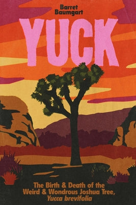 Cover Image for Yuck: The Birth & Death of the Weird & Wondrous Joshua Tree, Yucca brevifolia -- Barret Baumgart, Paperback