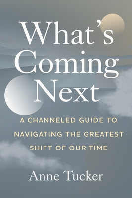 Cover Image for What's Coming Next: A Channeled Guide to Navigating the Greatest Shift of our Time -- Anne Tucker, Paperback