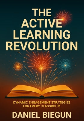 Cover Image for The Active Learning Revolution: Dynamic Engagement Strategies for Every Classroom -- Daniel Biegun, Paperback