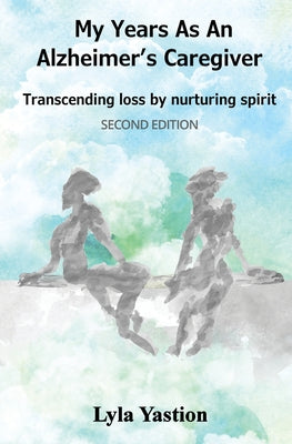 Cover Image for My Years as an Alzheimer's Caregiver: Transcending loss by nurturing spirit -- Lyla Yastion, Paperback