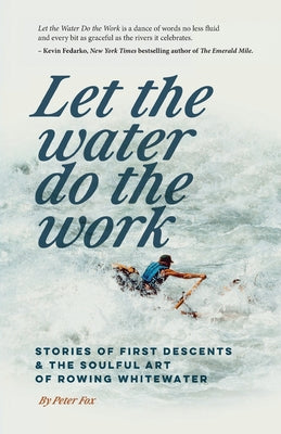 Cover Image for Let the Water Do the Work: Stories of First Descents & the Soulful Art of Rowing Whitewater -- Peter Fox, Paperback