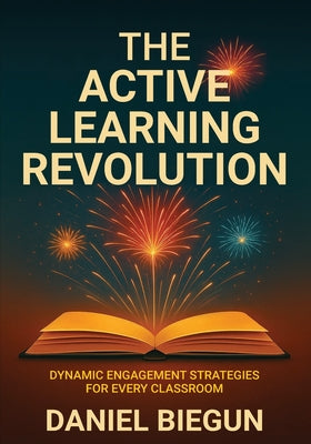 Cover Image for The Active Learning Revolution: Dynamic Engagement Strategies for Every Classroom -- Daniel Biegun, Paperback