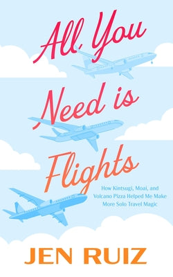 Cover Image for All You Need Is Flights: How Kintsugi, Moai, and Volcano Pizza Helped Me Make More Solo Travel Magic -- Jen Ruiz, Paperback