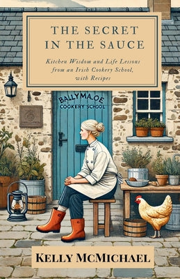 Cover Image for The Secret in the Sauce: Kitchen Wisdom and Life Lessons from an Irish Cookery School, with Recipes -- Kelly McMichael, Paperback