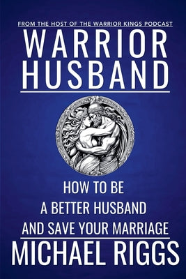 Cover Image for Warrior Husband - How to be a Better Husband and Save Your Marriage -- Michael Riggs, Paperback
