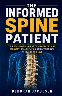 Cover Image for The Informed Spine Patient: your step-by-step guide to surgery options, recovery, rehabilitation, and getting back to the life you love -- Deborah Jacobsen, Paperback