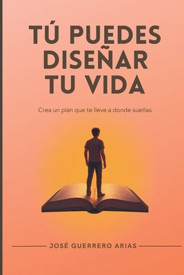 Cover Image for Tú puedes diseñar tu vida: Crea un plan que te lleve a donde sueñas -- José Guerrero Arias, Paperback